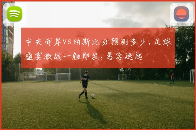 中央海岸vs珀斯比分预测多少,足球盛宴激战一触即发,悬念迭起