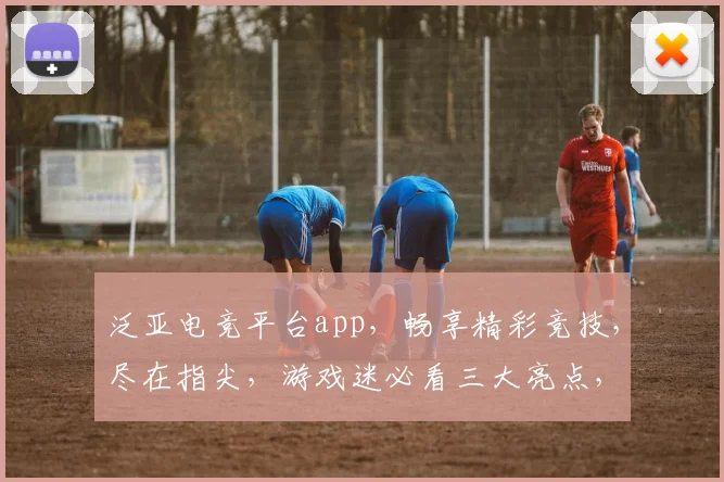 泛亚电竞平台app，畅享精彩竞技，尽在指尖，游戏迷必看三大亮点，不容错过