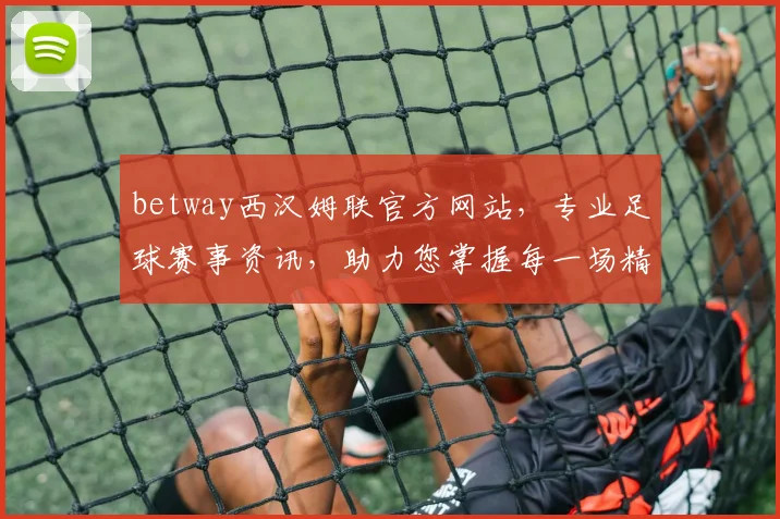 betway西汉姆联官方网站，专业足球赛事资讯，助力您掌握每一场精彩对决，