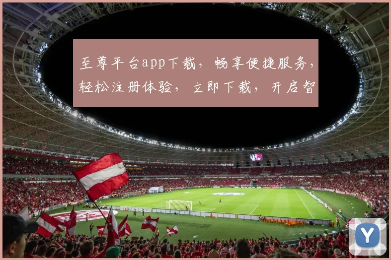 至尊平台app下载，畅享便捷服务，轻松注册体验，立即下载，开启智能生活