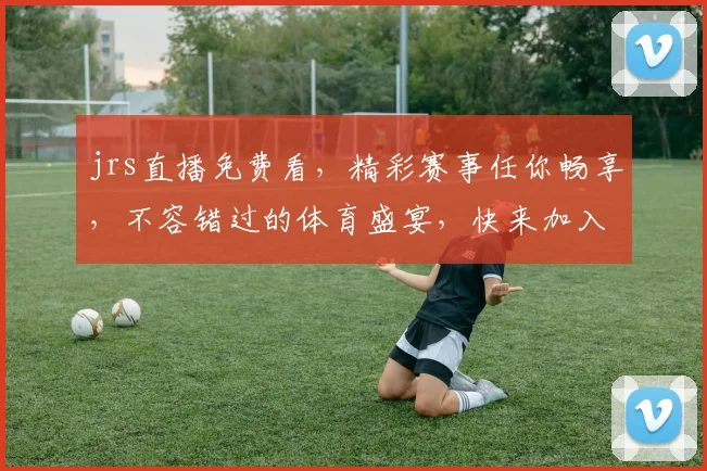 jrs直播免费看，精彩赛事任你畅享，不容错过的体育盛宴，快来加入我们
