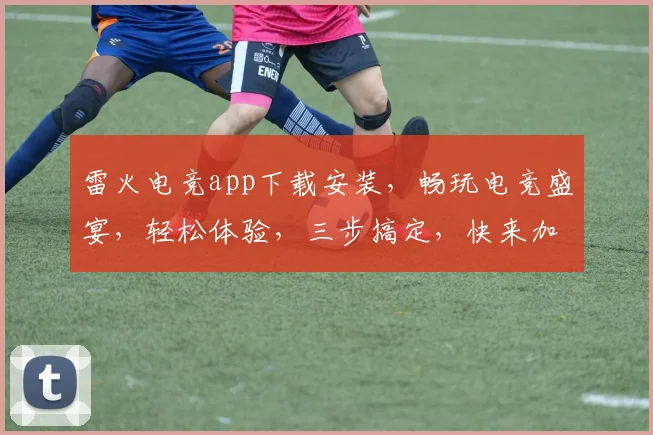 雷火电竞app下载安装，畅玩电竞盛宴，轻松体验，三步搞定，快来加入
