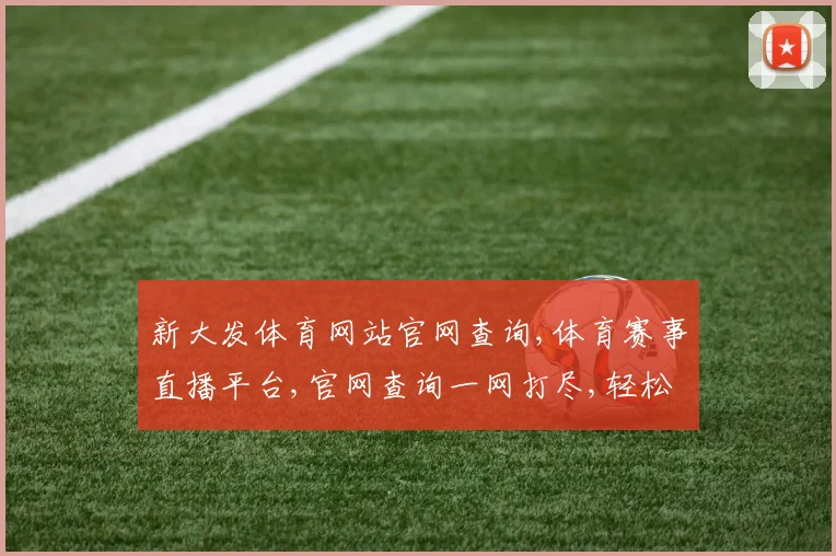 新大发体育网站官网查询,体育赛事直播平台,官网查询一网打尽,轻松找到