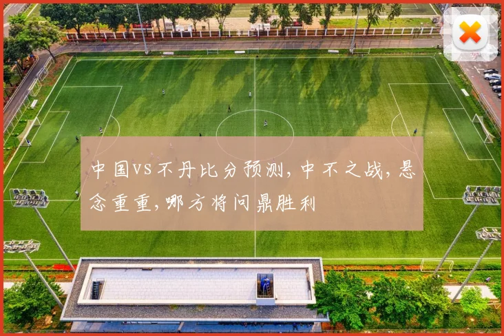 中国vs不丹比分预测,中不之战,悬念重重,哪方将问鼎胜利