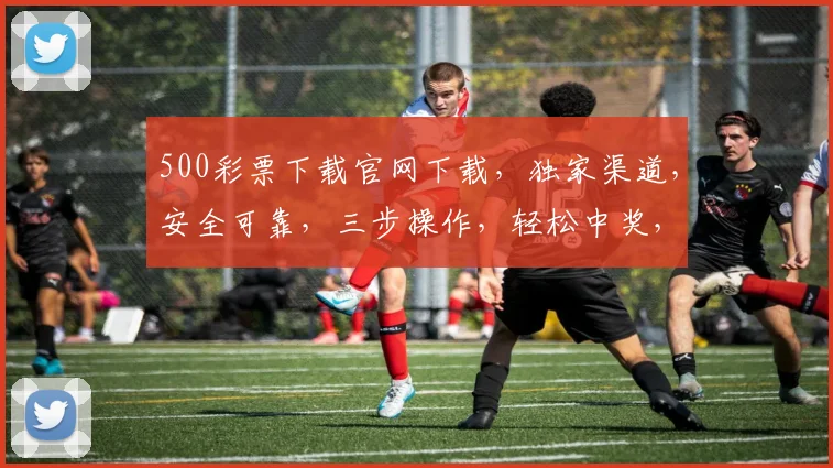 500彩票下载官网下载，独家渠道，安全可靠，三步操作，轻松中奖，不容错过