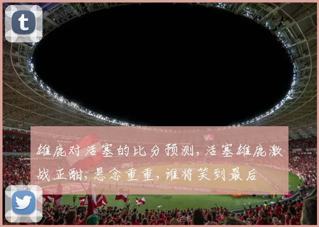 雄鹿对活塞的比分预测,活塞雄鹿激战正酣,悬念重重,谁将笑到最后
