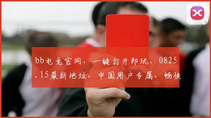 bb电竞官网，一键打开即玩，0825.15最新地址，中国用户专属，畅快体验