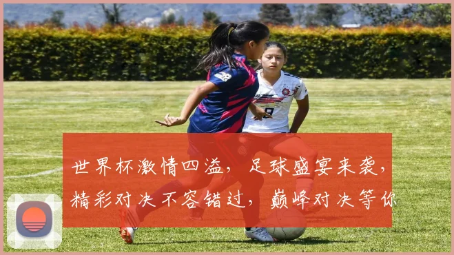世界杯激情四溢，足球盛宴来袭，精彩对决不容错过，巅峰对决等你见证